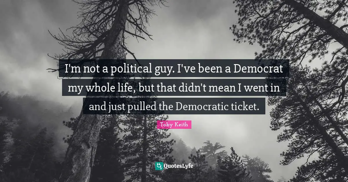 I'm not a political guy. I've been a Democrat my whole life, but that didn't mean I went in and just pulled the Democratic ticket.