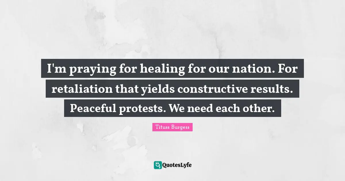 I'm praying for healing for our nation. For retaliation that yields constructive results. Peaceful protests. We need each other.