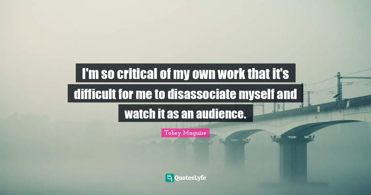 Tobey Maguire Quotes: "I'm so critical of my own work that it's difficult for me to disassociate myself and watch it as an audience."