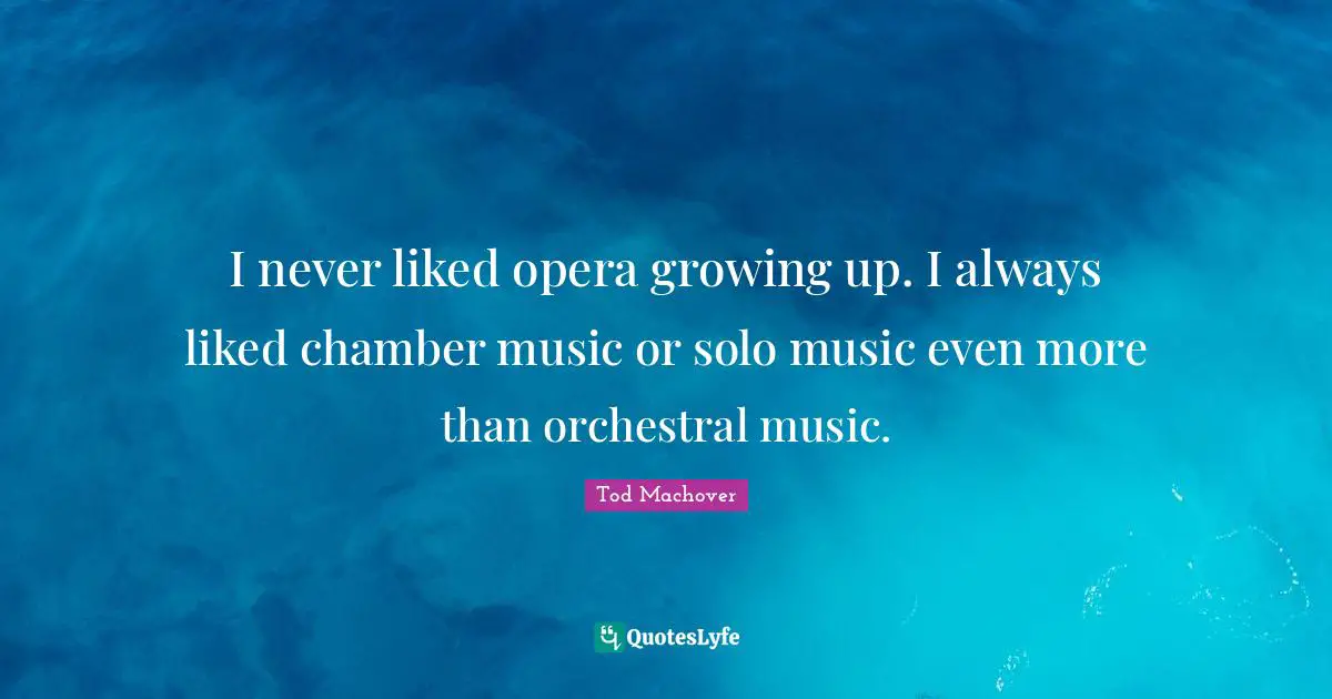 I never liked opera growing up. I always liked chamber music or solo music even more than orchestral music.