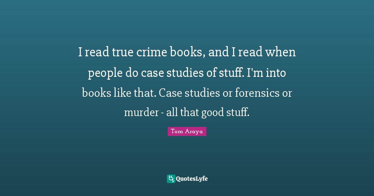 I read true crime books, and I read when people do case studies of stuff. I'm into books like that. Case studies or forensics or murder - all that good stuff.