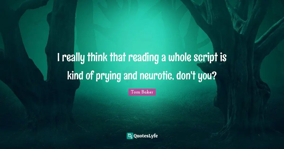 Tom Baker Quotes: "I really think that reading a whole script is kind of prying and neurotic, don't you?"