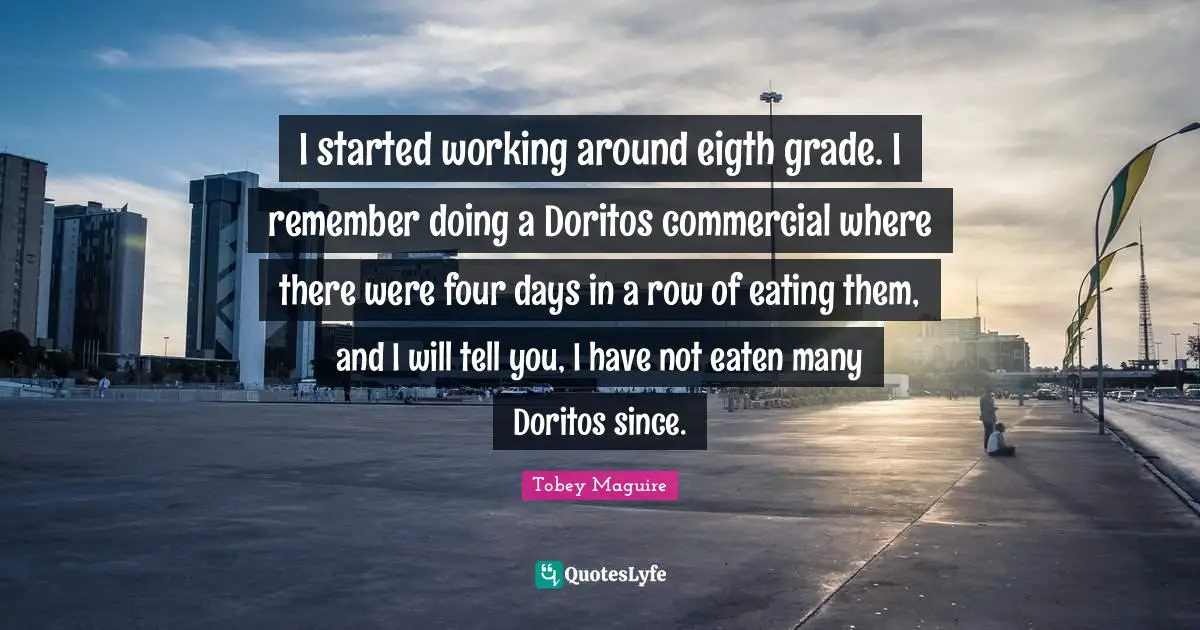 Eating Quotes: "I started working around eigth grade. I remember doing a Doritos commercial where there were four days in a row of eating them, and I will tell you, I have not eaten many Doritos since."