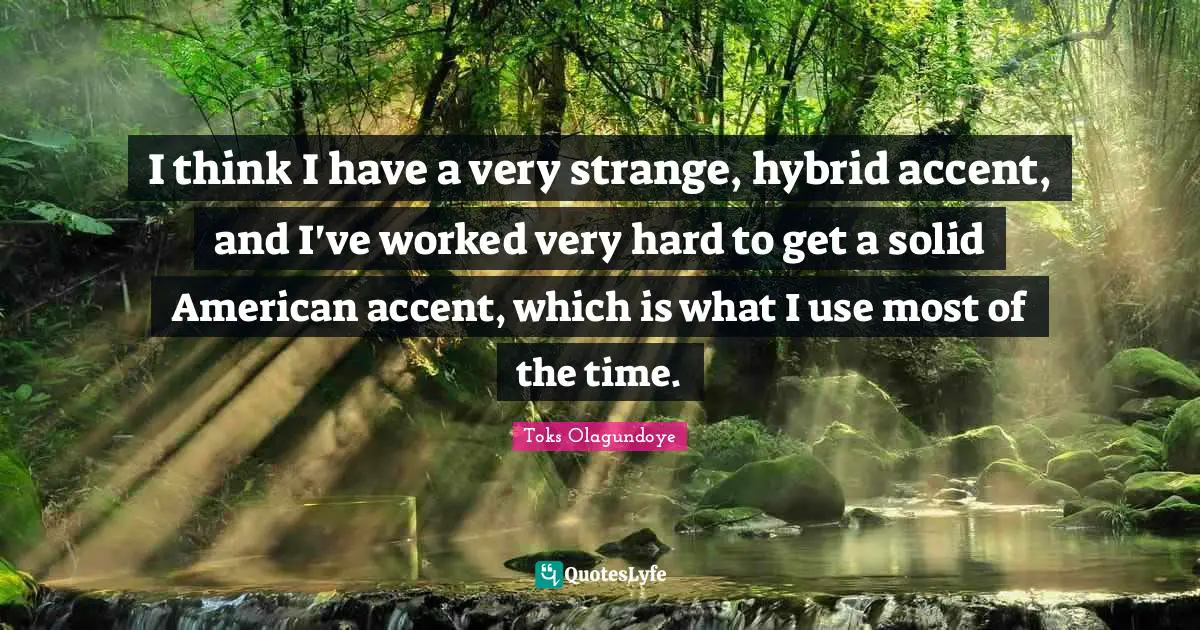 I think I have a very strange, hybrid accent, and I've worked very hard to get a solid American accent, which is what I use most of the time.