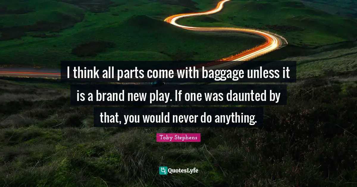 I think all parts come with baggage unless it is a brand new play. If one was daunted by that, you would never do anything.