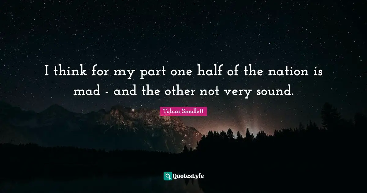 I think for my part one half of the nation is mad - and the other not very sound.