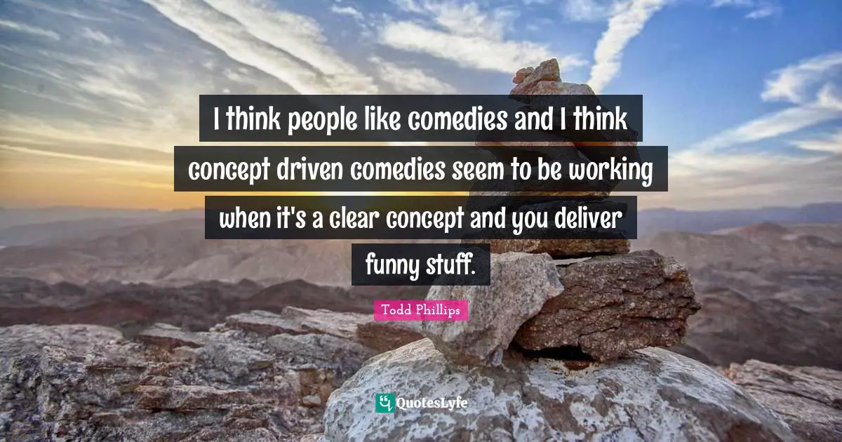 H. I. Phillips Quotes: "I think people like comedies and I think concept driven comedies seem to be working when it's a clear concept and you deliver funny stuff."