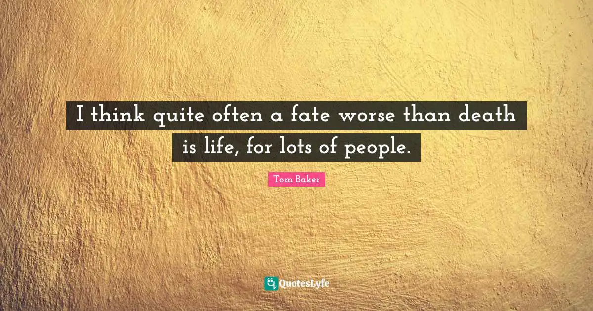 Tom Baker Quotes: "I think quite often a fate worse than death is life, for lots of people."