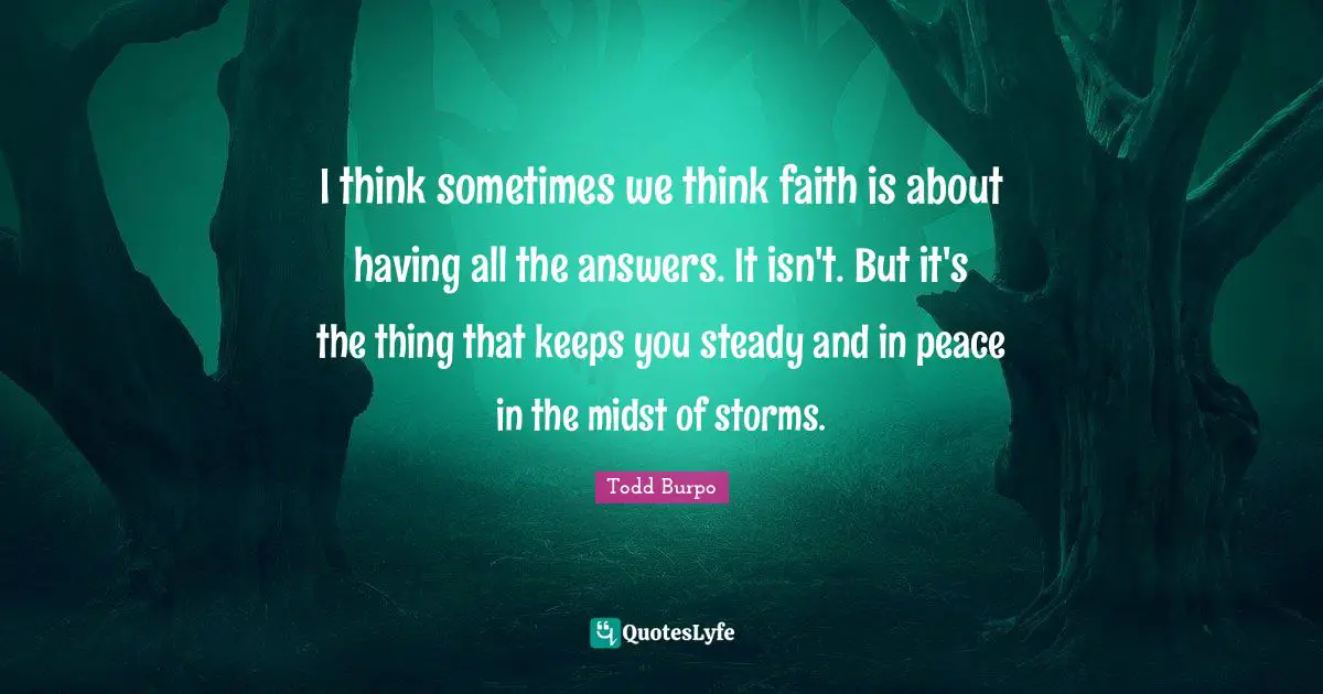 I think sometimes we think faith is about having all the answers. It isn't. But it's the thing that keeps you steady and in peace in the midst of storms.