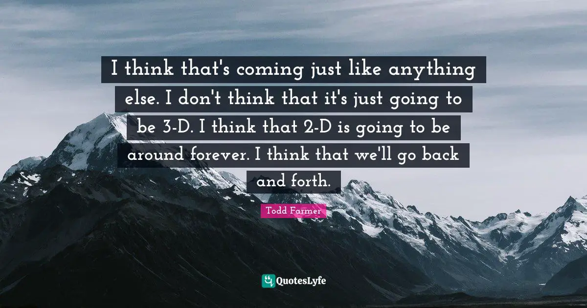I think that's coming just like anything else. I don't think that it's just going to be 3-D. I think that 2-D is going to be around forever. I think that we'll go back and forth.