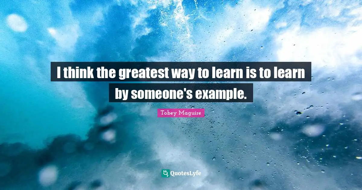 Tobey Maguire Quotes: "I think the greatest way to learn is to learn by someone's example."