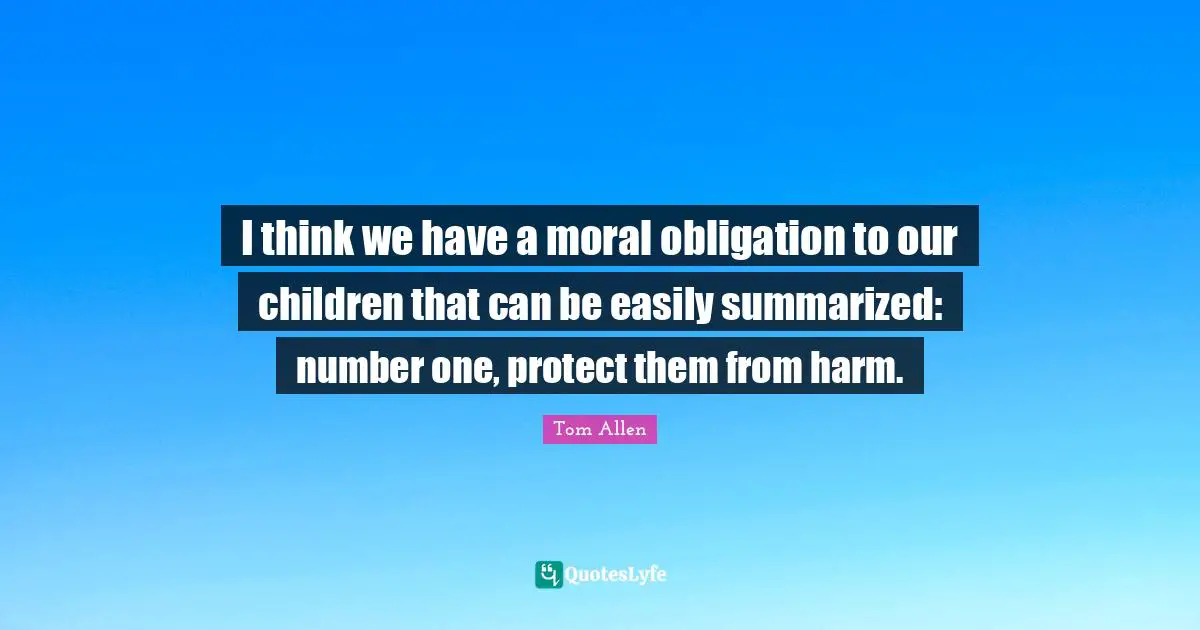 I think we have a moral obligation to our children that can be easily summarized: number one, protect them from harm.