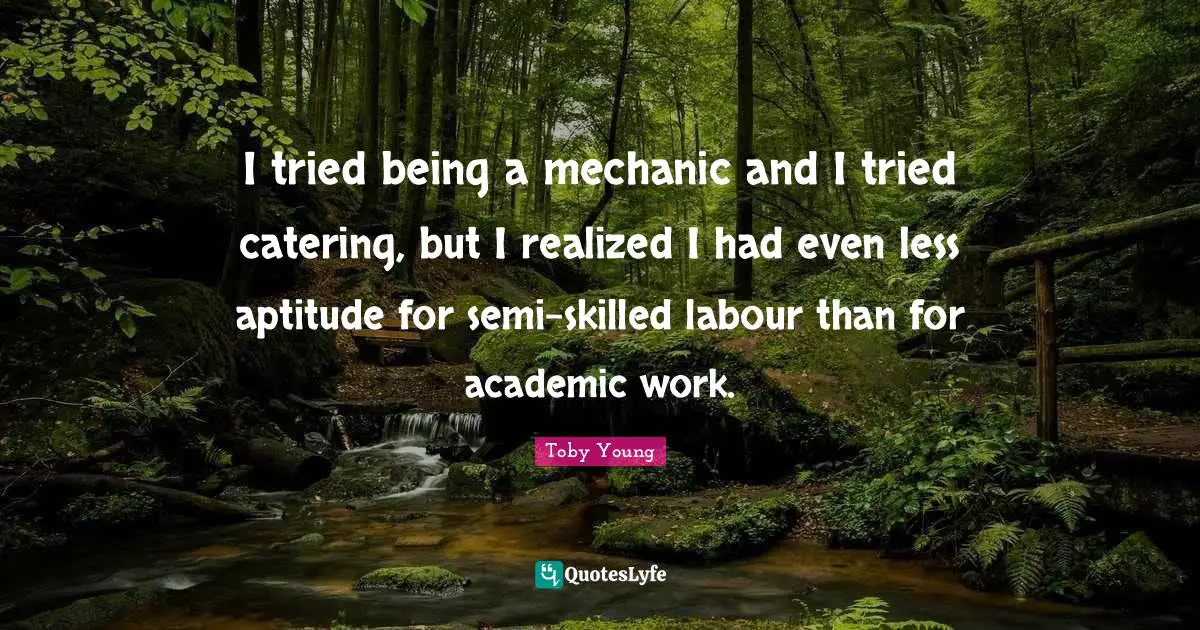 I tried being a mechanic and I tried catering, but I realized I had even less aptitude for semi-skilled labour than for academic work.