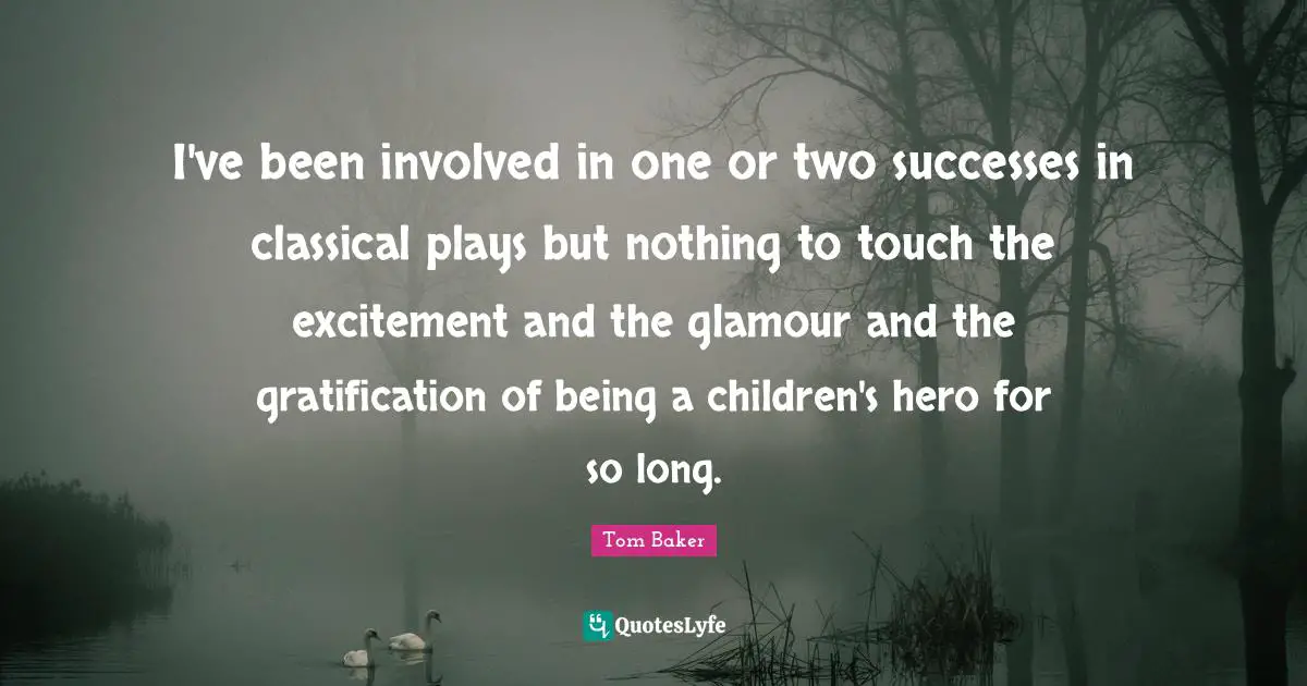 Tom Baker Quotes: "I've been involved in one or two successes in classical plays but nothing to touch the excitement and the glamour and the gratification of being a children's hero for so long."