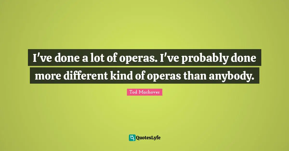 I've done a lot of operas. I've probably done more different kind of operas than anybody.