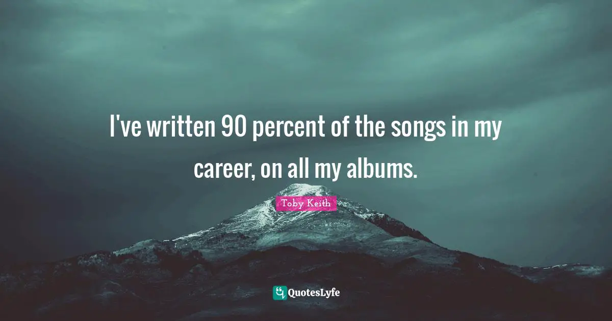 I've written 90 percent of the songs in my career, on all my albums.
