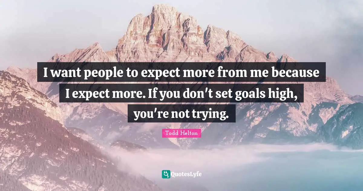 I want people to expect more from me because I expect more. If you don't set goals high, you're not trying.