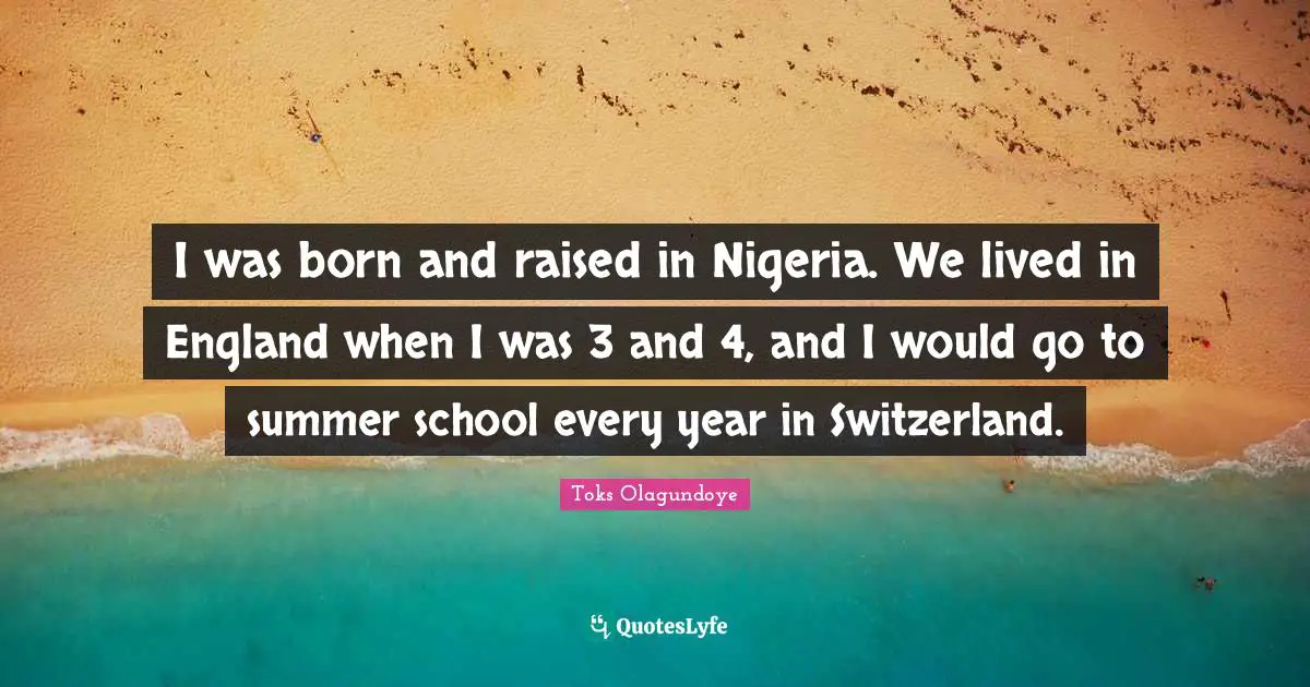Born And Raised Quotes: "I was born and raised in Nigeria. We lived in England when I was 3 and 4, and I would go to summer school every year in Switzerland."