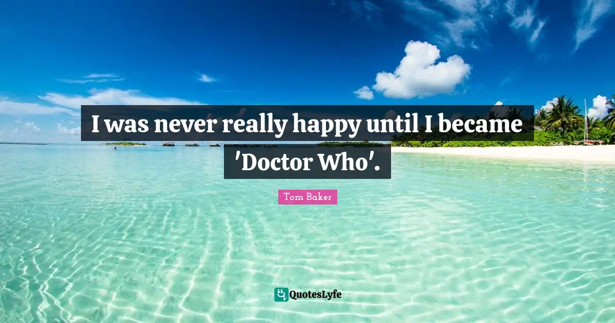 Tom Baker Quotes: "I was never really happy until I became 'Doctor Who'."