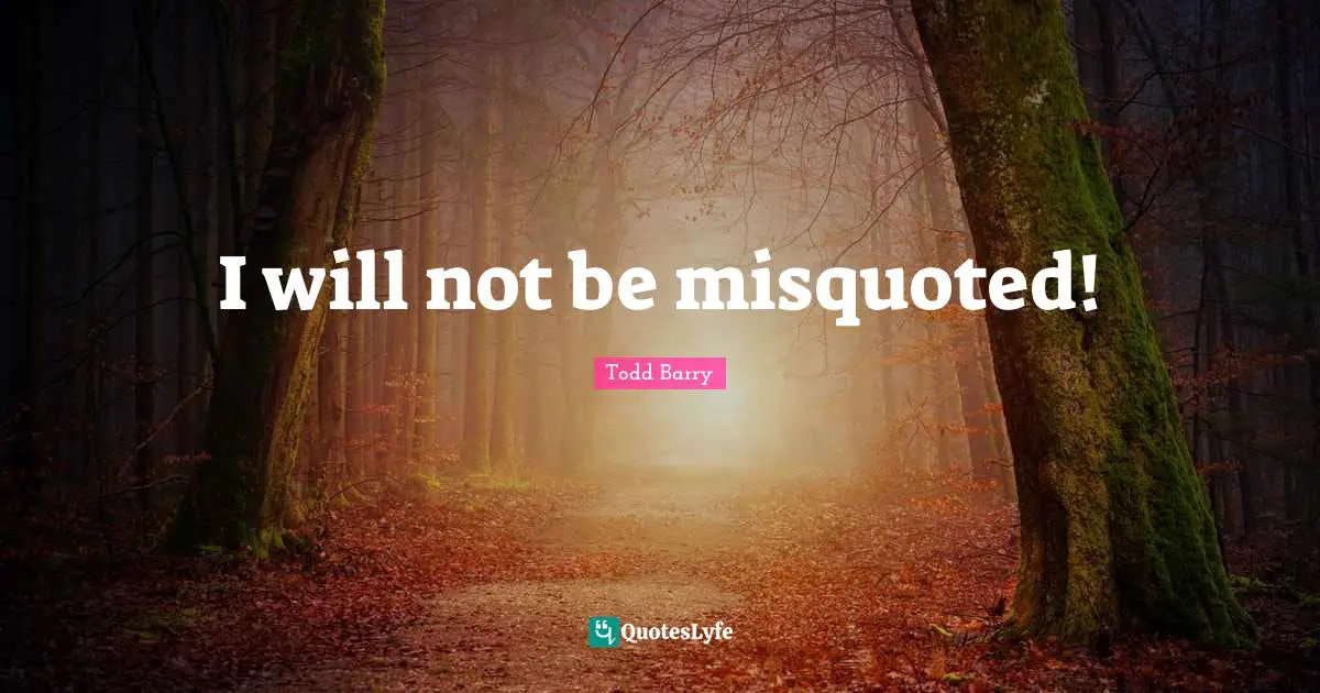 I will not be misquoted!