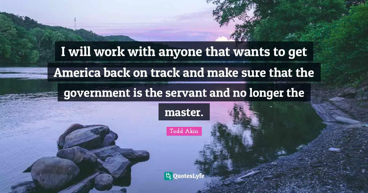 Back On Track Quotes: "I will work with anyone that wants to get America back on track and make sure that the government is the servant and no longer the master."