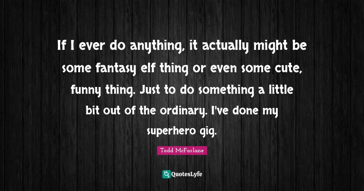 If I ever do anything, it actually might be some fantasy elf thing or even some cute, funny thing. Just to do something a little bit out of the ordinary. I've done my superhero gig.