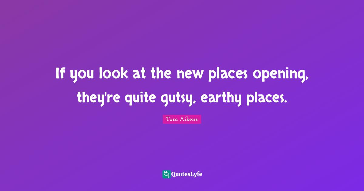 If you look at the new places opening, they're quite gutsy, earthy places.