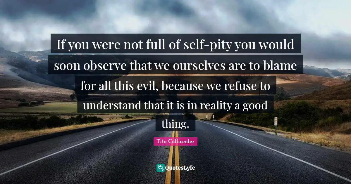 Tito Colliander Quotes: "If you were not full of self-pity you would soon observe that we ourselves are to blame for all this evil, because we refuse to understand that it is in reality a good thing."
