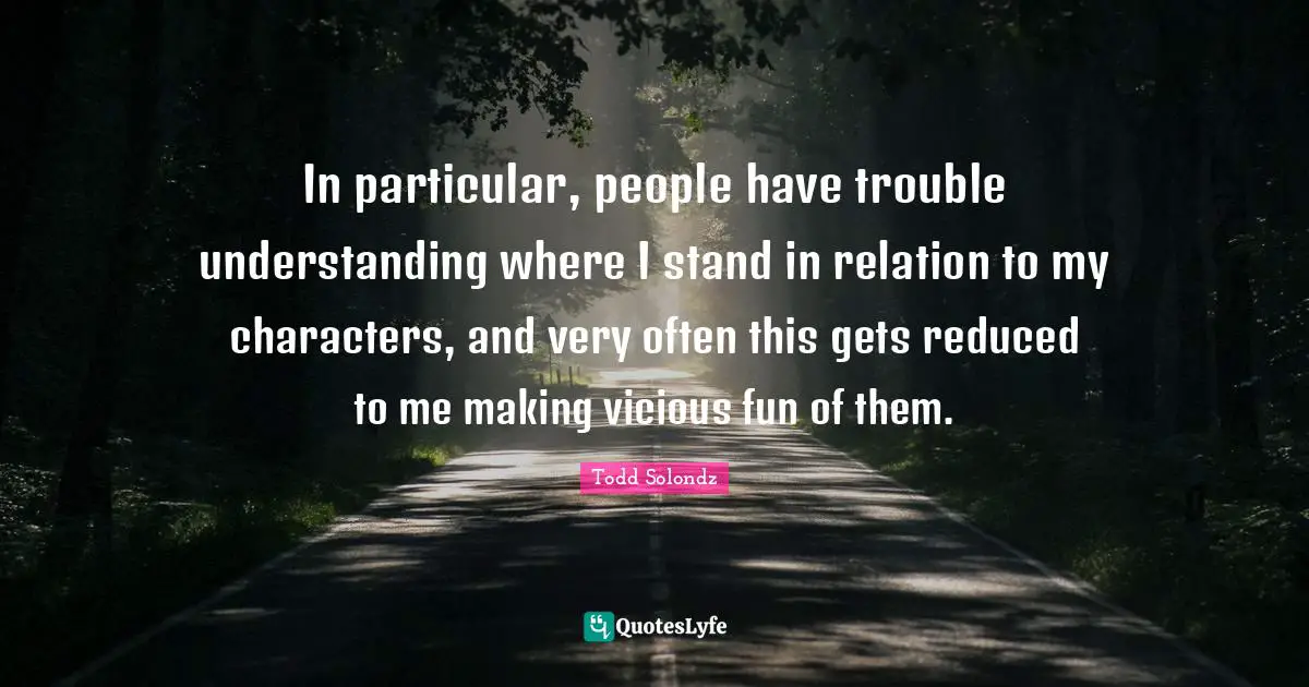 In particular, people have trouble understanding where I stand in relation to my characters, and very often this gets reduced to me making vicious fun of them.