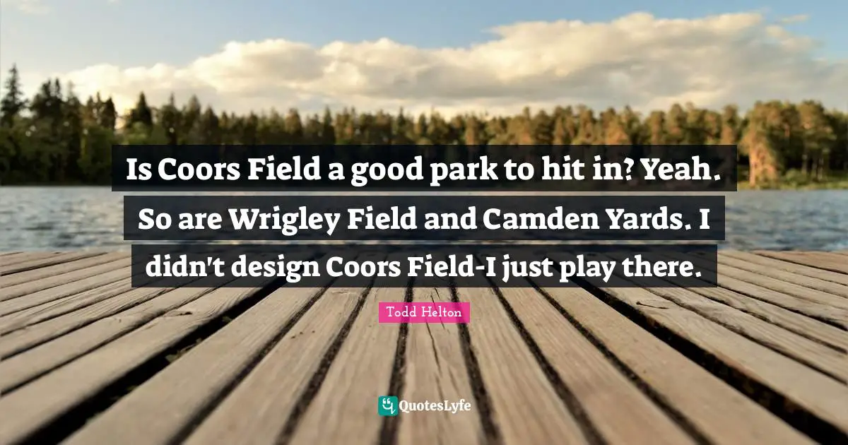 Is Coors Field a good park to hit in? Yeah. So are Wrigley Field and Camden Yards. I didn't design Coors Field-I just play there.