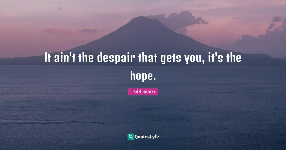 It ain't the despair that gets you, it's the hope.