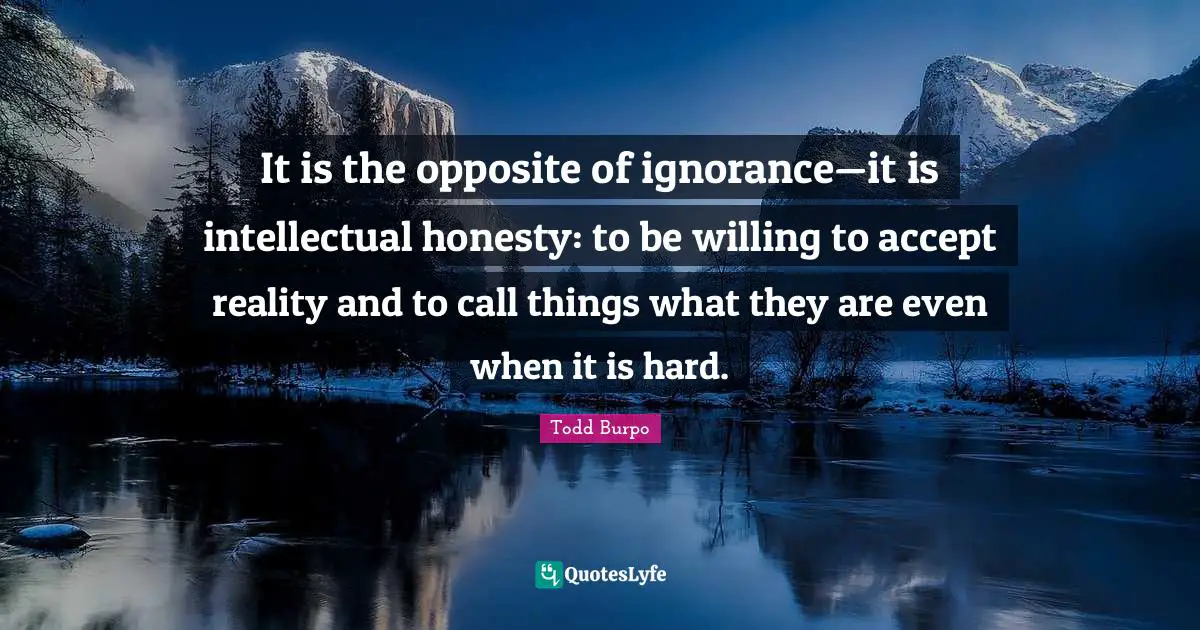 It is the opposite of ignorance—it is intellectual honesty: to be willing to accept reality and to call things what they are even when it is hard.