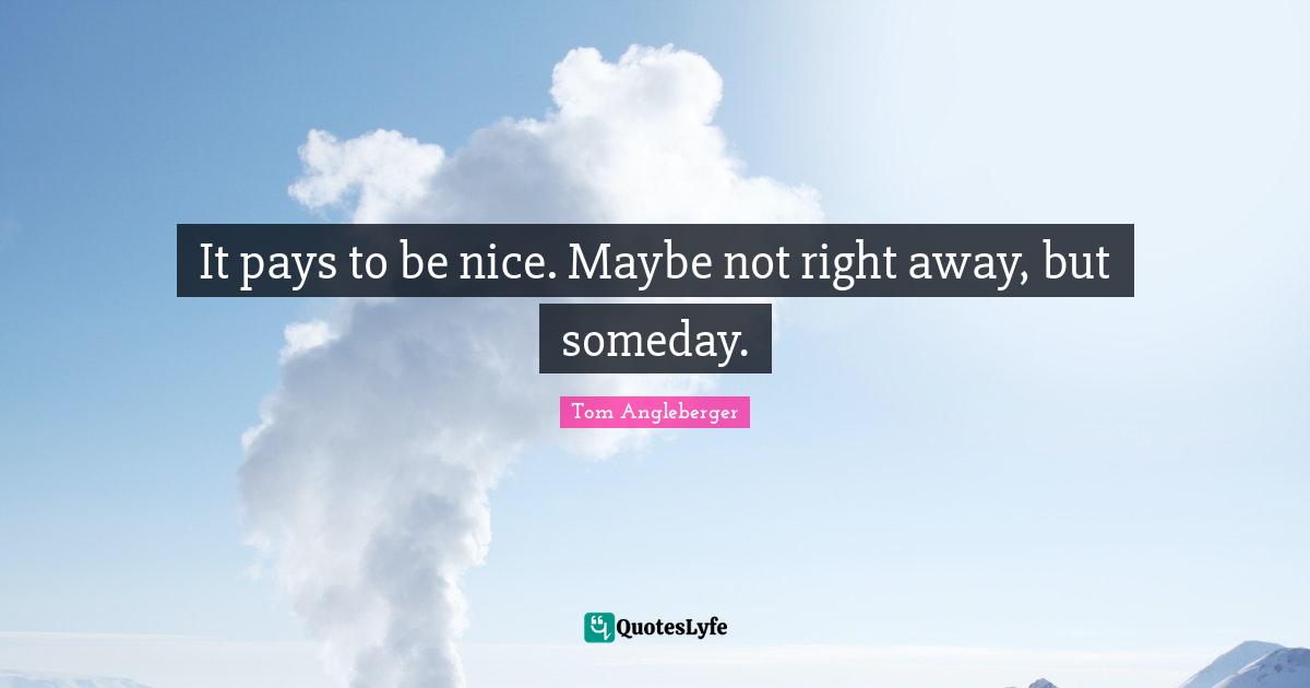 It pays to be nice. Maybe not right away, but someday.