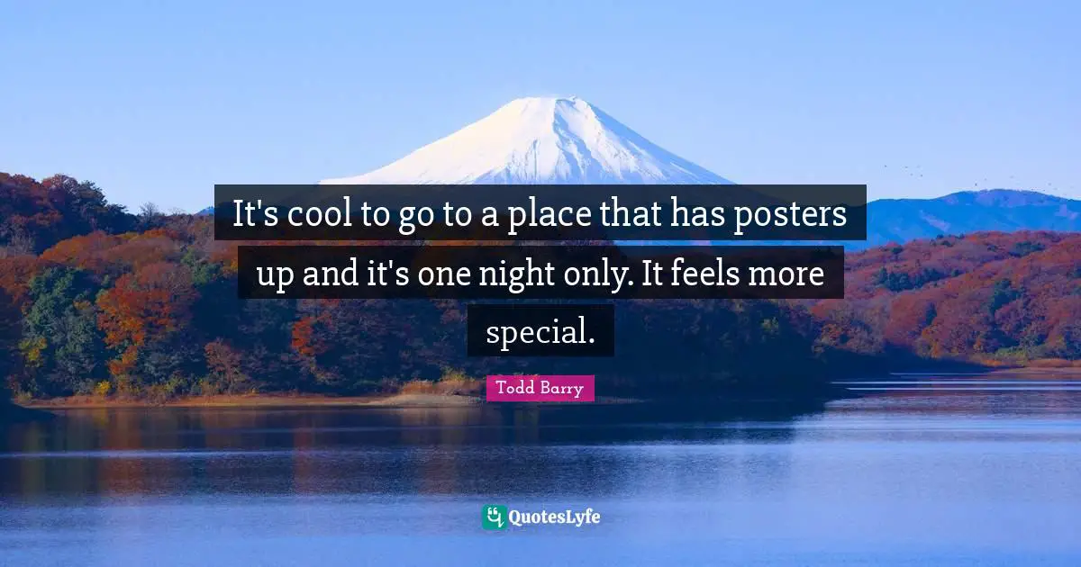 It's cool to go to a place that has posters up and it's one night only. It feels more special.