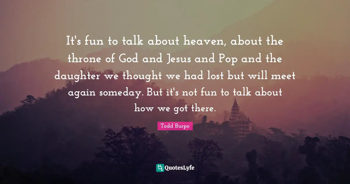 It's fun to talk about heaven, about the throne of God and Jesus and Pop and the daughter we thought we had lost but will meet again someday. But it's not fun to talk about how we got there.