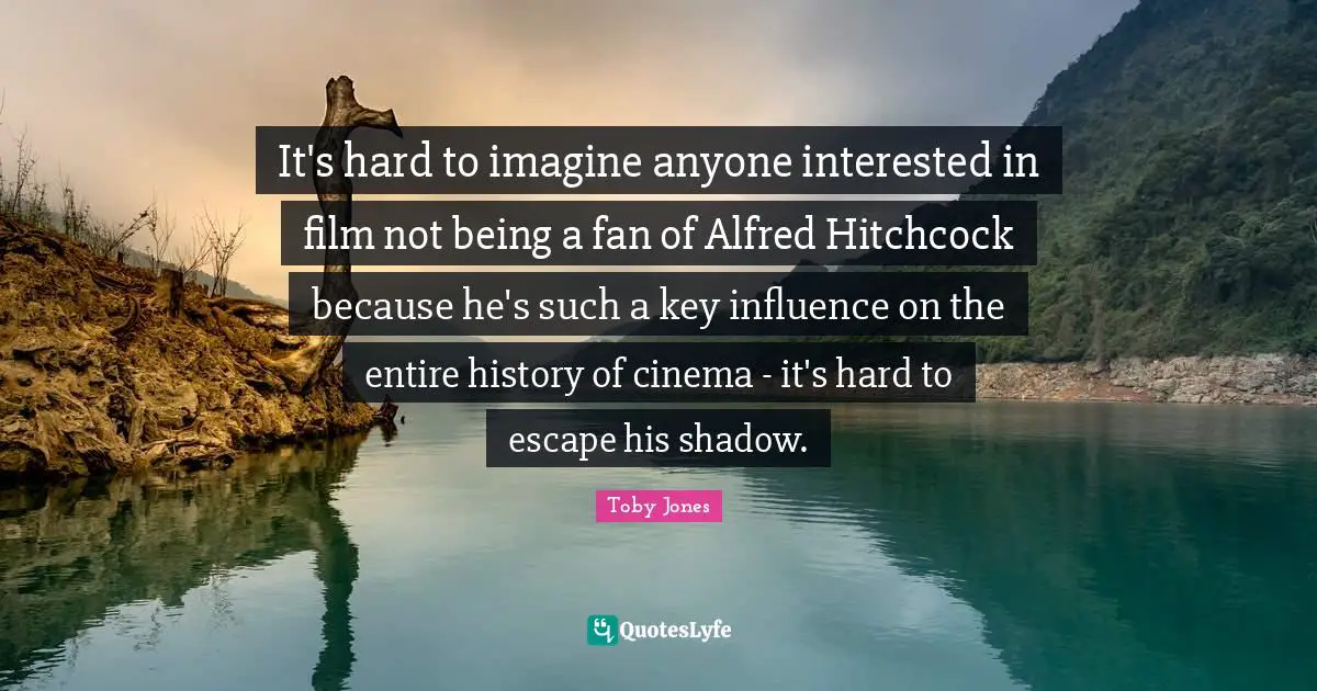 Toby Jones Quotes: "It's hard to imagine anyone interested in film not being a fan of Alfred Hitchcock because he's such a key influence on the entire history of cinema - it's hard to escape his shadow."