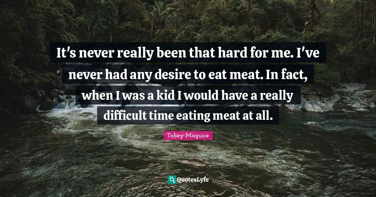 Tobey Maguire Quotes: "It's never really been that hard for me. I've never had any desire to eat meat. In fact, when I was a kid I would have a really difficult time eating meat at all."