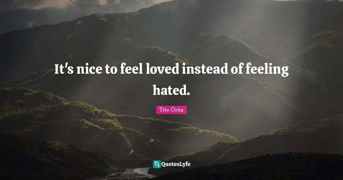 It's nice to feel loved instead of feeling hated.