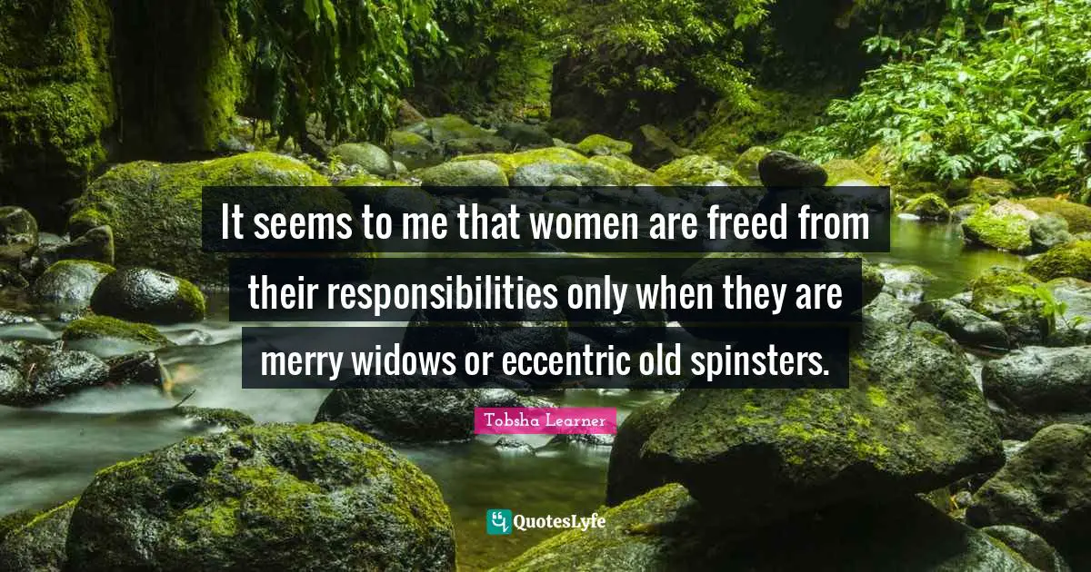 It seems to me that women are freed from their responsibilities only when they are merry widows or eccentric old spinsters.
