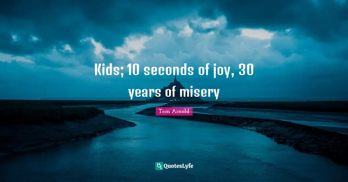 Kids; 10 seconds of joy, 30 years of misery