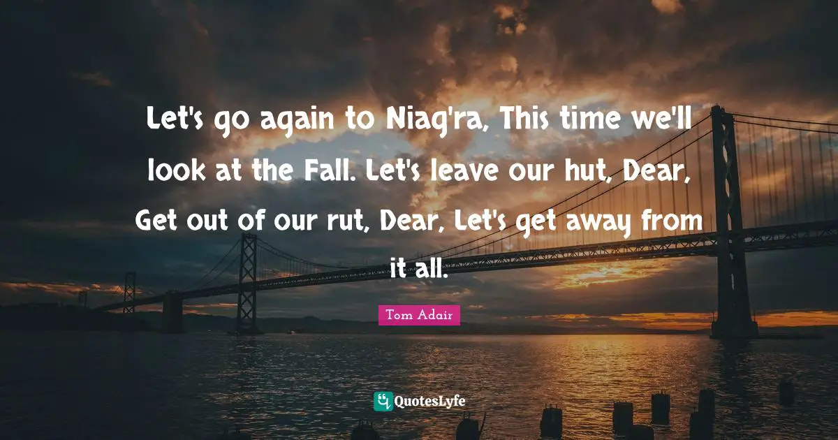 Let's go again to Niag'ra, This time we'll look at the Fall. Let's leave our hut, Dear, Get out of our rut, Dear, Let's get away from it all.