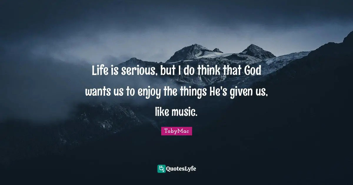 Life is serious, but I do think that God wants us to enjoy the things He's given us, like music.