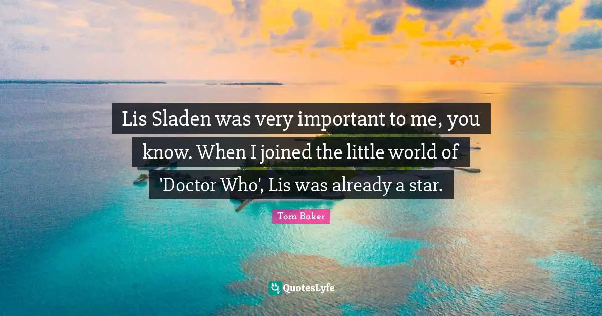 Tom Baker Quotes: "Lis Sladen was very important to me, you know. When I joined the little world of 'Doctor Who', Lis was already a star."