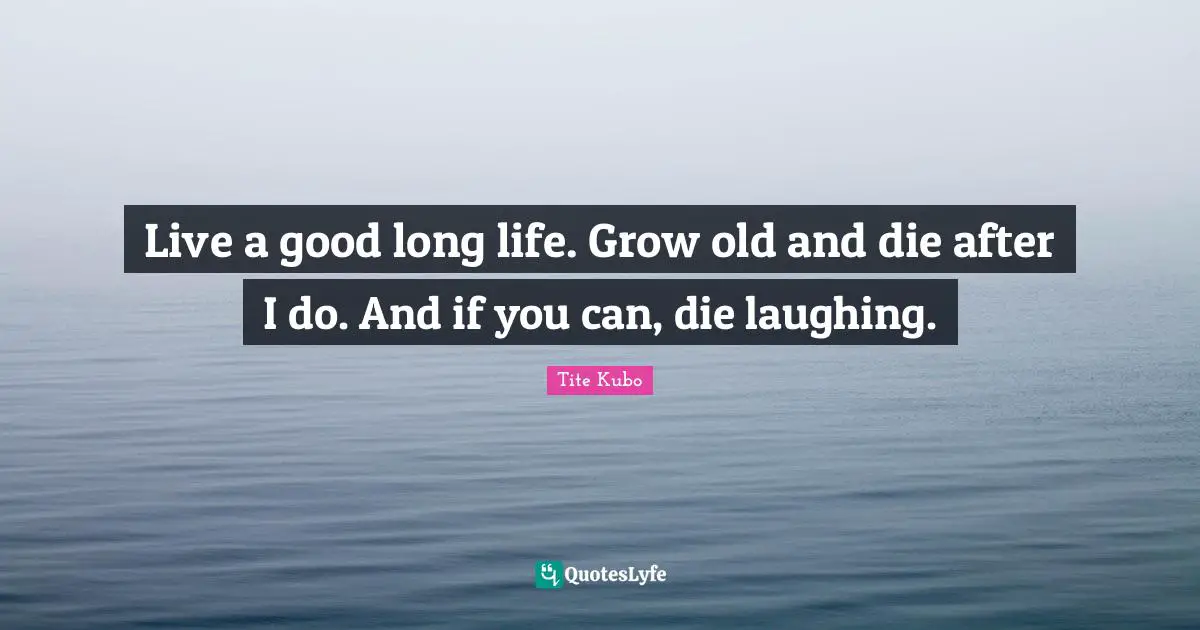 Live a good long life. Grow old and die after I do. And if you can, die laughing.
