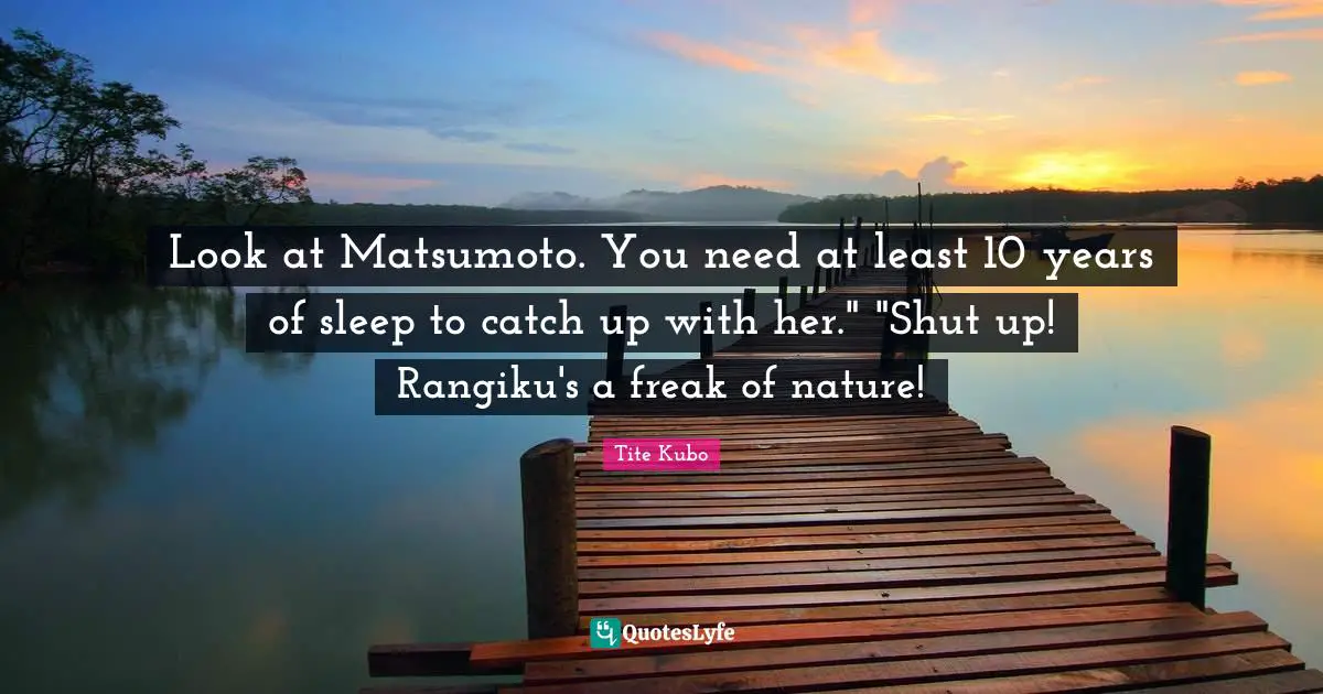 Look at Matsumoto. You need at least 10 years of sleep to catch up with her." "Shut up! Rangiku's a freak of nature!