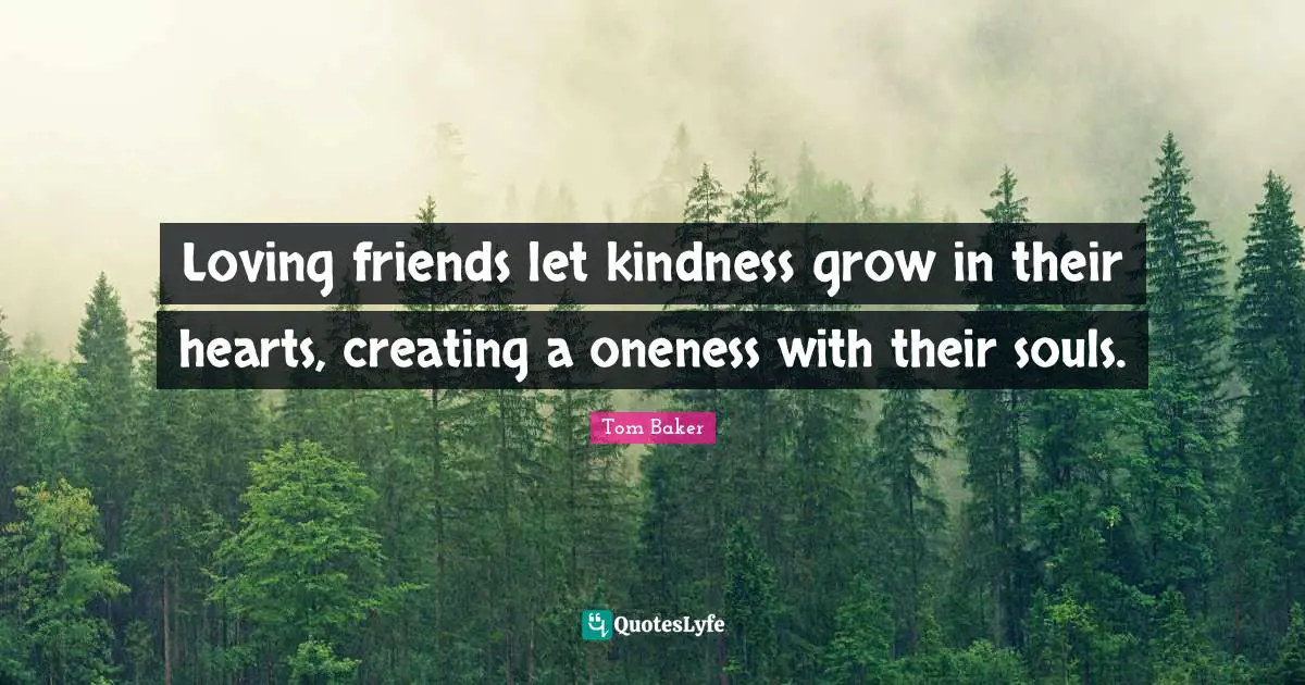 Tom Baker Quotes: "Loving friends let kindness grow in their hearts, creating a oneness with their souls."