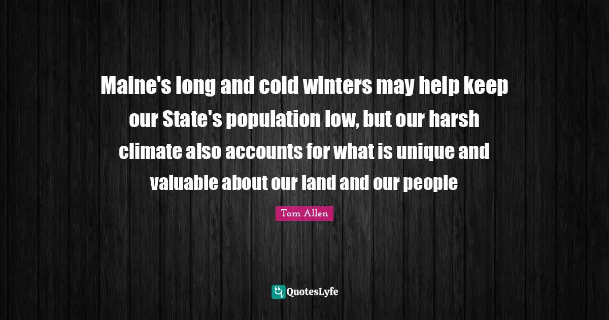 Maine's long and cold winters may help keep our State's population low, but our harsh climate also accounts for what is unique and valuable about our land and our people