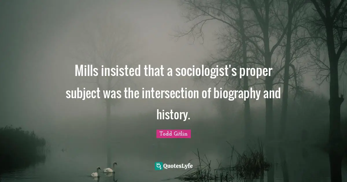 Mills insisted that a sociologist's proper subject was the intersection of biography and history.