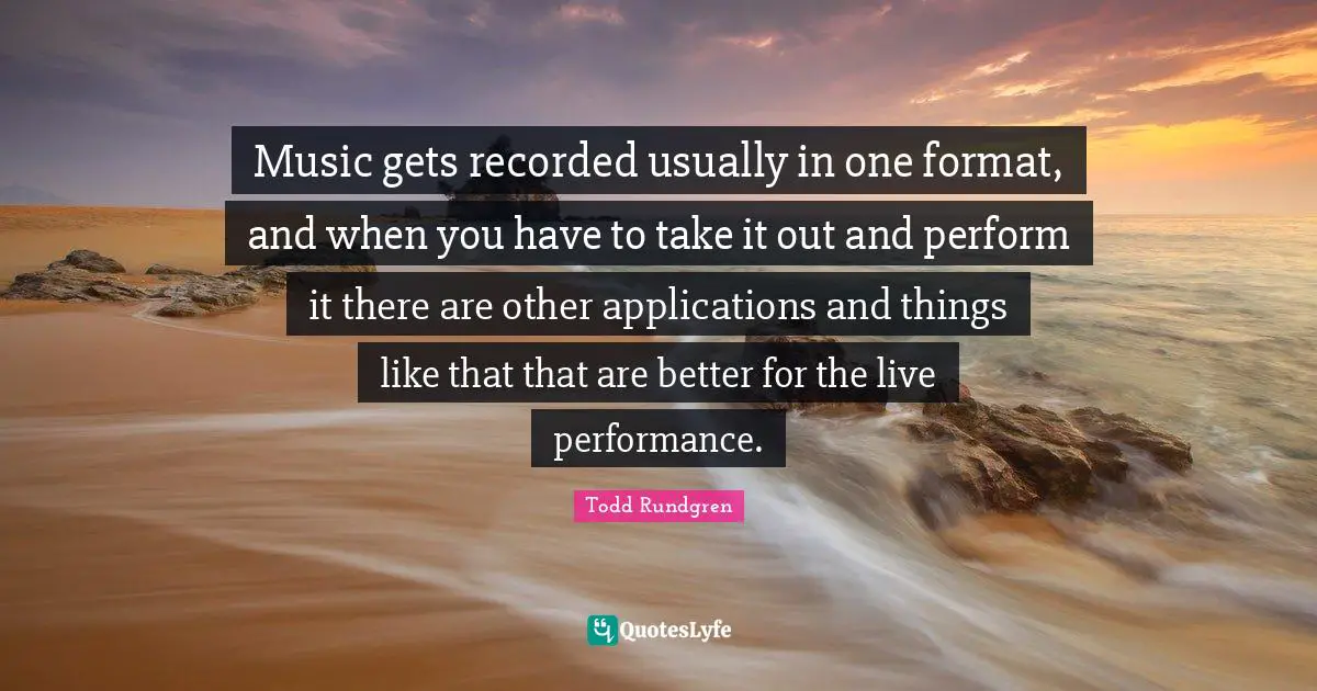 Live Performance Quotes: "Music gets recorded usually in one format, and when you have to take it out and perform it there are other applications and things like that that are better for the live performance."