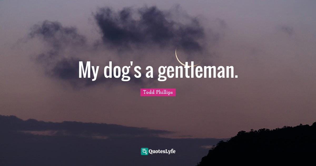 My dog's a gentleman.
